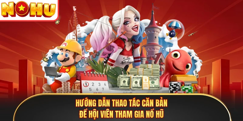 Hướng dẫn thao tác căn bản để hội viên tham gia Nổ Hũ