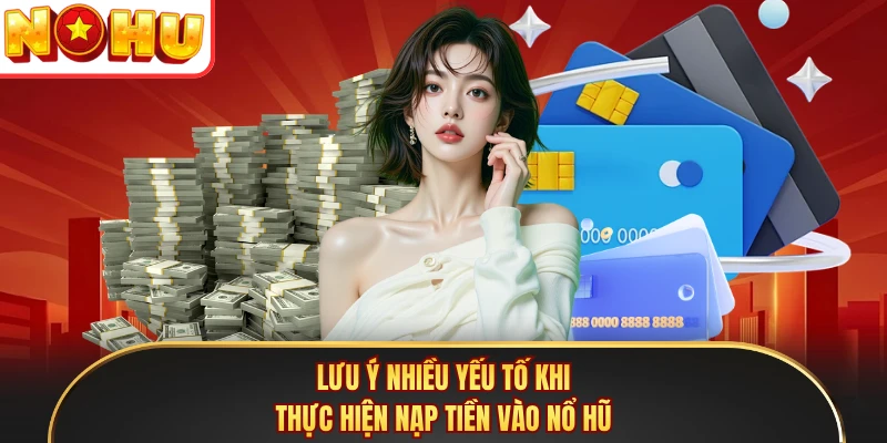 Lưu ý nhiều yếu tố khi thực hiện nạp tiền vào Nổ Hũ