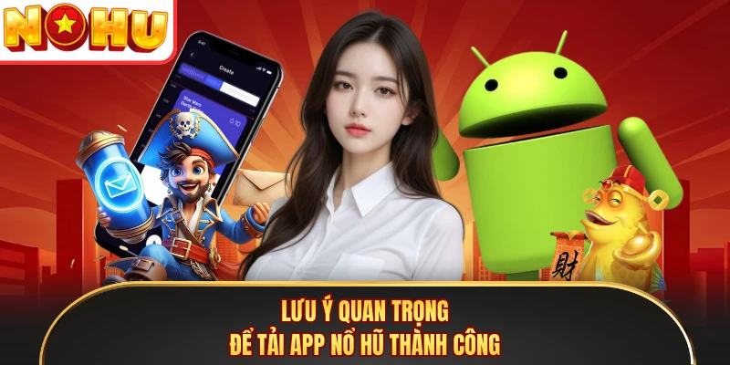 Lưu ý quan trọng để tải app Nổ Hũ thành công 
